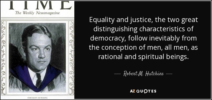 Equality and justice, the two great distinguishing characteristics of democracy, follow inevitably from the conception of men, all men, as rational and spiritual beings. - Robert M. Hutchins