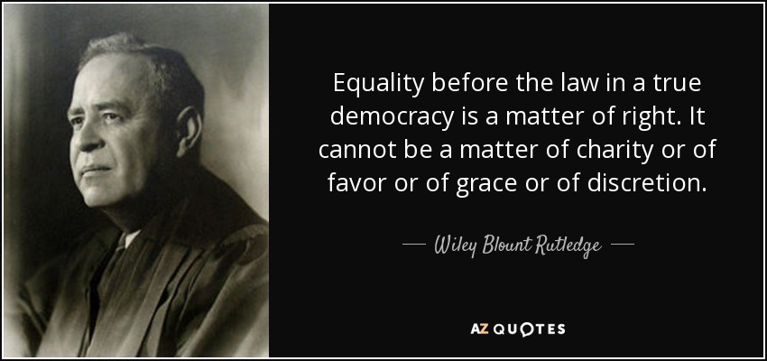 Equality before the law in a true democracy is a matter of right. It cannot be a matter of charity or of favor or of grace or of discretion. - Wiley Blount Rutledge