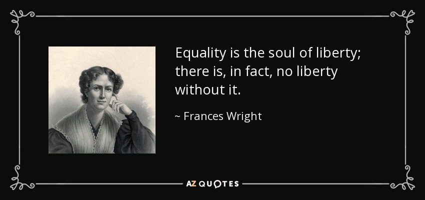 Equality is the soul of liberty; there is, in fact, no liberty without it. - Frances Wright