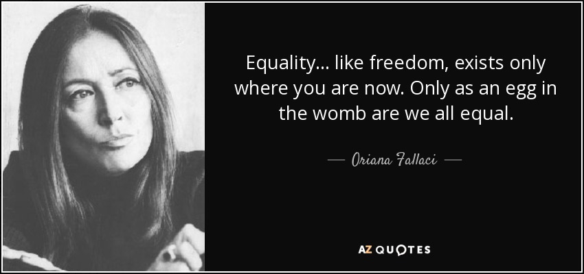 Equality ... like freedom, exists only where you are now. Only as an egg in the womb are we all equal. - Oriana Fallaci