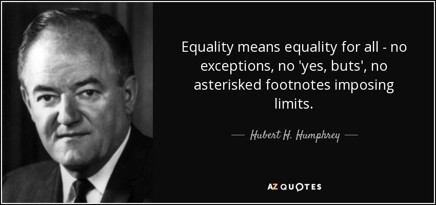 Equality means equality for all - no exceptions, no 'yes, buts', no asterisked footnotes imposing limits. - Hubert H. Humphrey