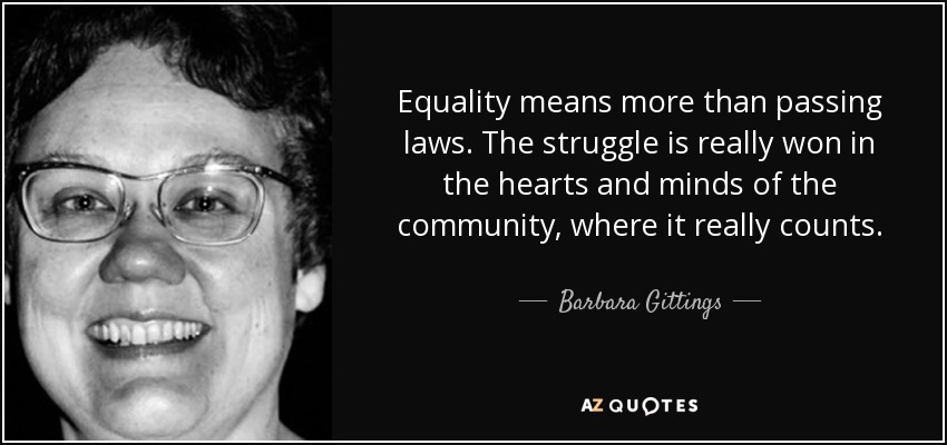Equality means more than passing laws. The struggle is really won in the hearts and minds of the community, where it really counts. - Barbara Gittings