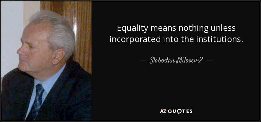 Equality means nothing unless incorporated into the institutions. - Slobodan Milosević
