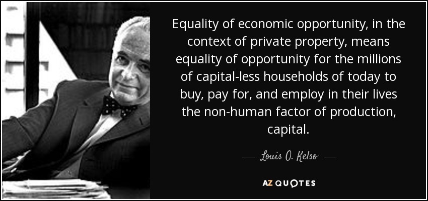 Equality of economic opportunity, in the context of private property, means equality of opportunity for the millions of capital-less households of today to buy, pay for, and employ in their lives the non-human factor of production, capital. - Louis O. Kelso