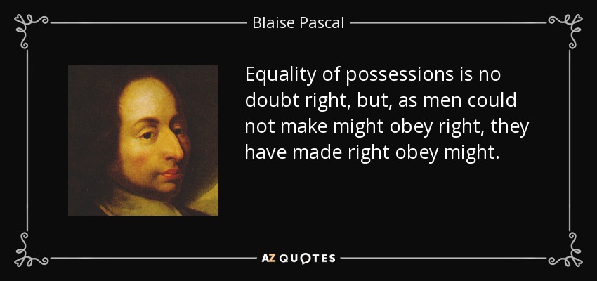 Equality of possessions is no doubt right, but, as men could not make might obey right, they have made right obey might. - Blaise Pascal