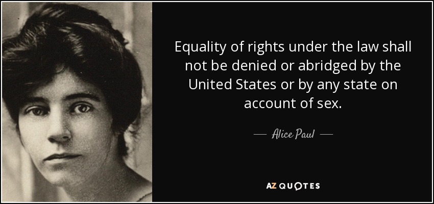 Equality of rights under the law shall not be denied or abridged by the United States or by any state on account of sex. - Alice Paul