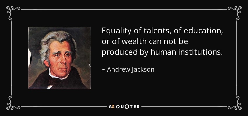 Equality of talents, of education, or of wealth can not be produced by human institutions. - Andrew Jackson