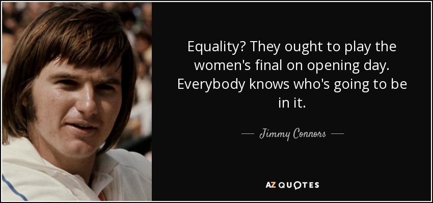 Equality? They ought to play the women's final on opening day. Everybody knows who's going to be in it. - Jimmy Connors