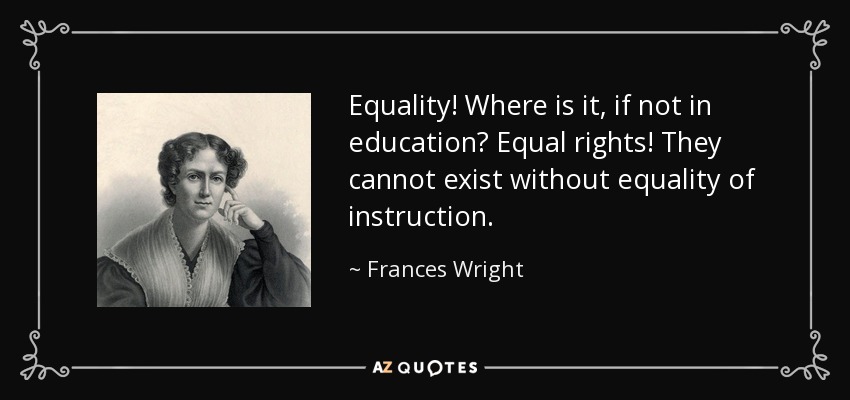 Equality! Where is it, if not in education? Equal rights! They cannot exist without equality of instruction. - Frances Wright