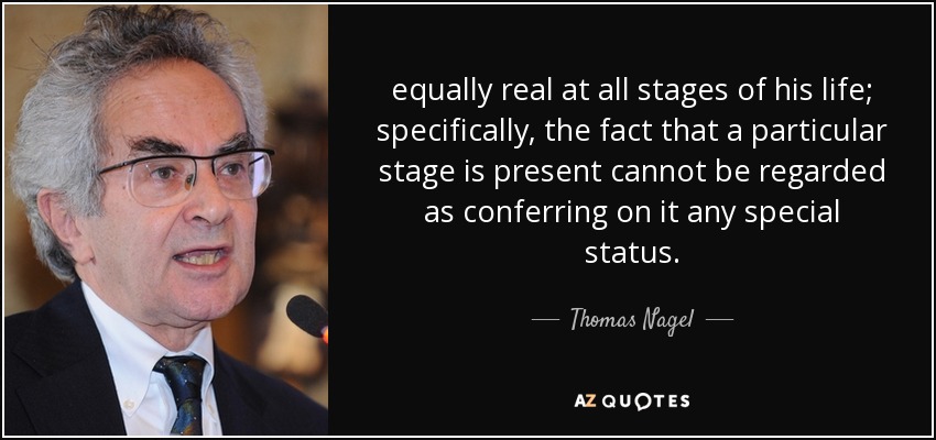 equally real at all stages of his life; specifically, the fact that a particular stage is present cannot be regarded as conferring on it any special status. - Thomas Nagel