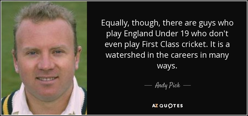 Equally, though, there are guys who play England Under 19 who don't even play First Class cricket. It is a watershed in the careers in many ways. - Andy Pick