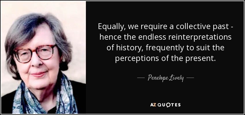 Equally, we require a collective past - hence the endless reinterpretations of history, frequently to suit the perceptions of the present. - Penelope Lively
