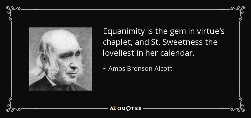 Equanimity is the gem in virtue's chaplet, and St. Sweetness the loveliest in her calendar. - Amos Bronson Alcott