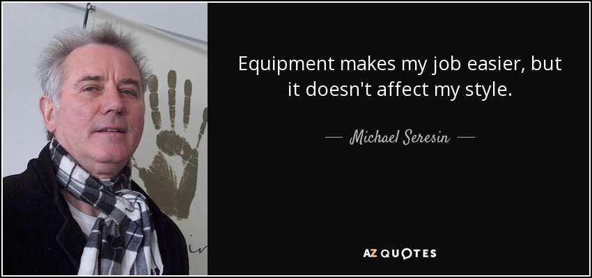 Equipment makes my job easier, but it doesn't affect my style. - Michael Seresin
