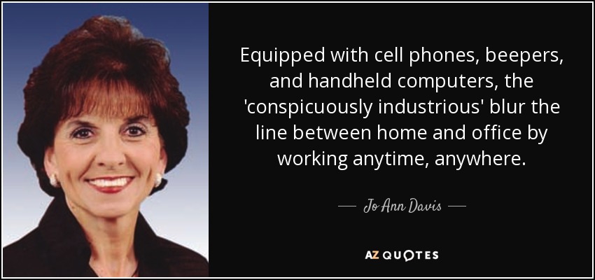 Equipped with cell phones, beepers, and handheld computers, the 'conspicuously industrious' blur the line between home and office by working anytime, anywhere. - Jo Ann Davis