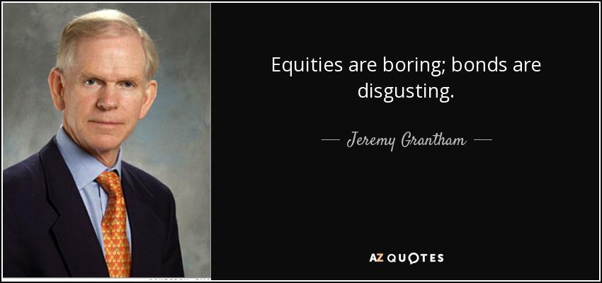 Equities are boring; bonds are disgusting. - Jeremy Grantham