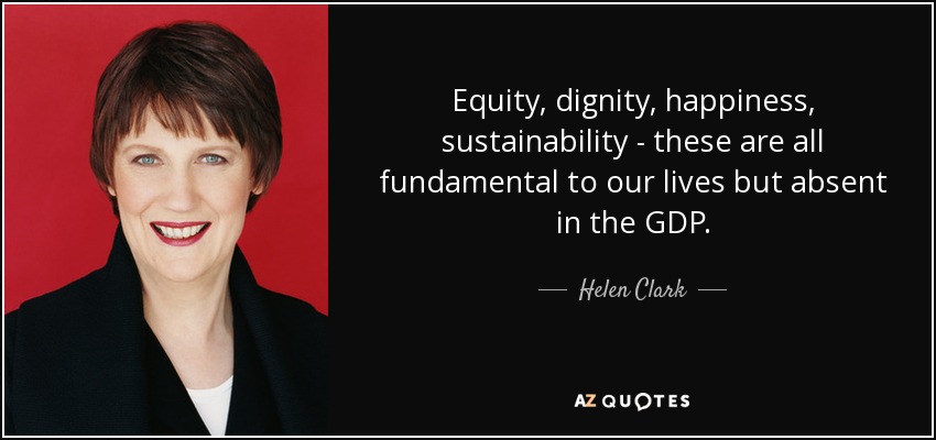 Equity, dignity, happiness, sustainability - these are all fundamental to our lives but absent in the GDP. - Helen Clark