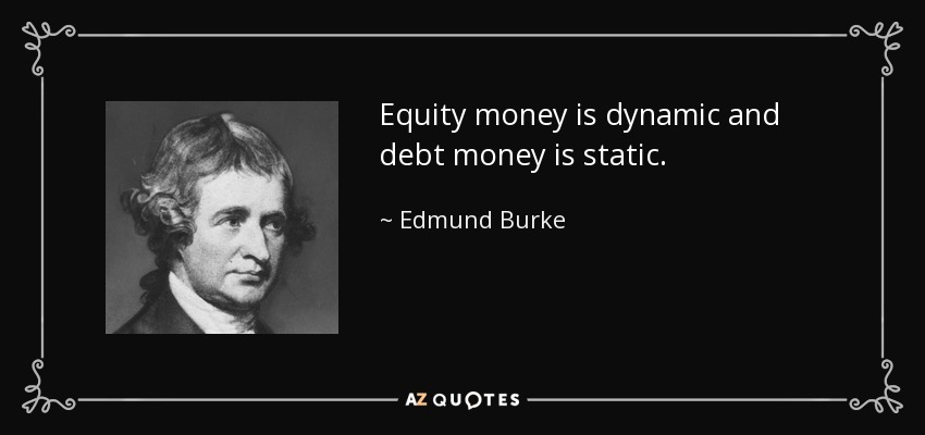 Equity money is dynamic and debt money is static. - Edmund Burke