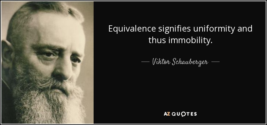 Equivalence signifies uniformity and thus immobility. - Viktor Schauberger