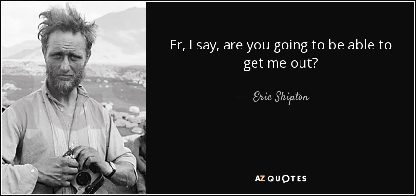Er, I say, are you going to be able to get me out? - Eric Shipton