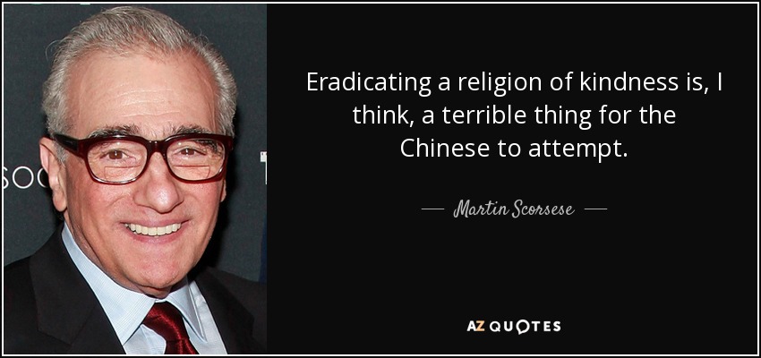 Eradicating a religion of kindness is, I think, a terrible thing for the Chinese to attempt. - Martin Scorsese