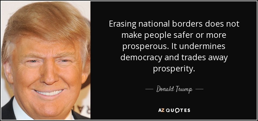 Erasing national borders does not make people safer or more prosperous. It undermines democracy and trades away prosperity. - Donald Trump