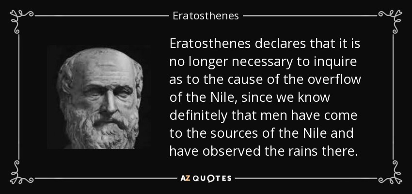 Eratosthenes declares that it is no longer necessary to inquire as to the cause of the overflow of the Nile, since we know definitely that men have come to the sources of the Nile and have observed the rains there. - Eratosthenes
