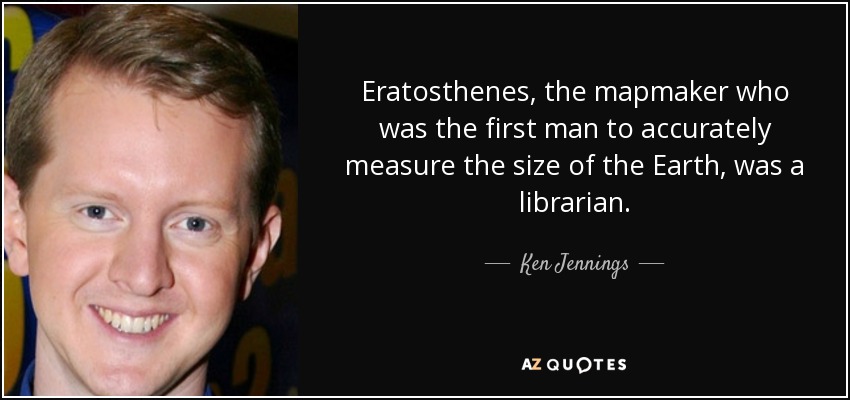 Eratosthenes, the mapmaker who was the first man to accurately measure the size of the Earth, was a librarian. - Ken Jennings