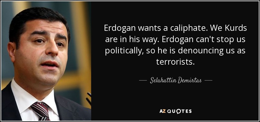 Erdogan wants a caliphate. We Kurds are in his way. Erdogan can't stop us politically, so he is denouncing us as terrorists. - Selahattin Demirtas