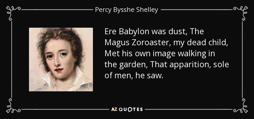 Ere Babylon was dust, The Magus Zoroaster, my dead child, Met his own image walking in the garden, That apparition, sole of men, he saw. - Percy Bysshe Shelley
