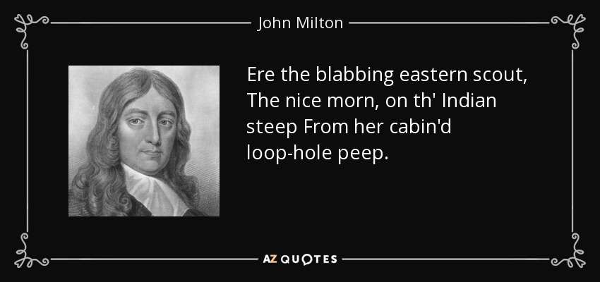 Ere the blabbing eastern scout, The nice morn, on th' Indian steep From her cabin'd loop-hole peep. - John Milton