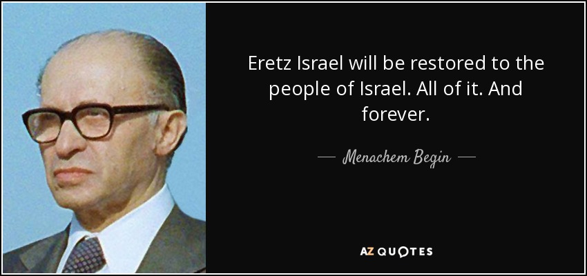 Eretz Israel will be restored to the people of Israel. All of it. And forever. - Menachem Begin