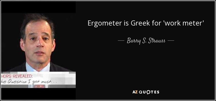 Ergometer is Greek for 'work meter' - Barry S. Strauss