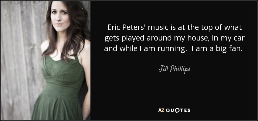 Eric Peters' music is at the top of what gets played around my house, in my car and while I am running. I am a big fan. He writes incredibly honest and poetic lyrics coupled with memorable pop melodies and I can think of no better combination. - Jill Phillips