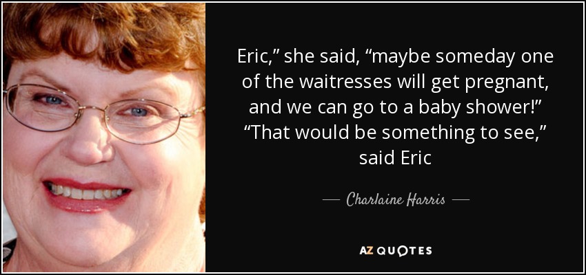 Eric,” she said, “maybe someday one of the waitresses will get pregnant, and we can go to a baby shower!” “That would be something to see,” said Eric - Charlaine Harris