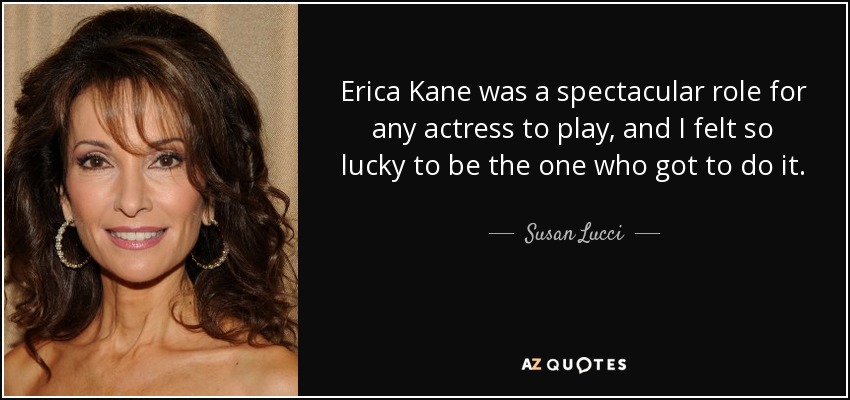 Erica Kane was a spectacular role for any actress to play, and I felt so lucky to be the one who got to do it. - Susan Lucci