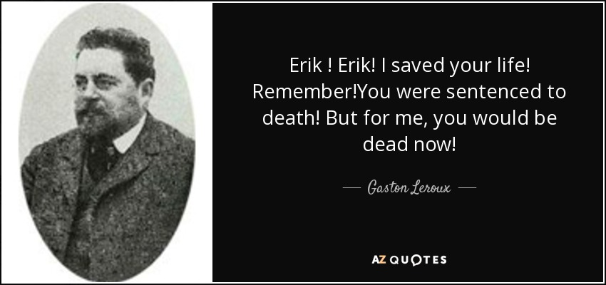 Erik ! Erik! I saved your life! Remember!You were sentenced to death! But for me, you would be dead now! - Gaston Leroux