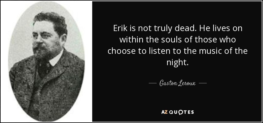 Erik is not truly dead. He lives on within the souls of those who choose to listen to the music of the night. - Gaston Leroux