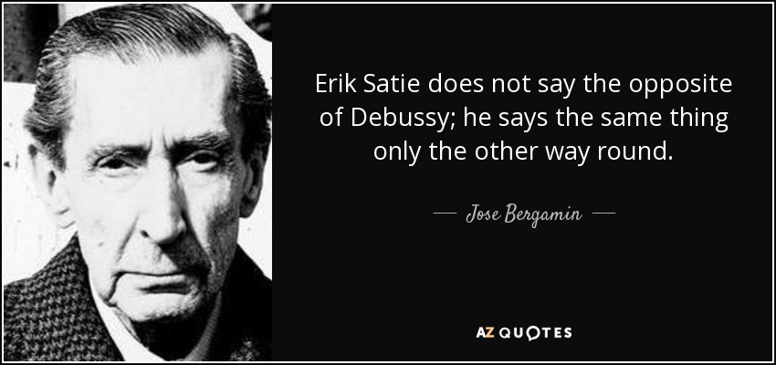Erik Satie does not say the opposite of Debussy; he says the same thing only the other way round. - Jose Bergamin