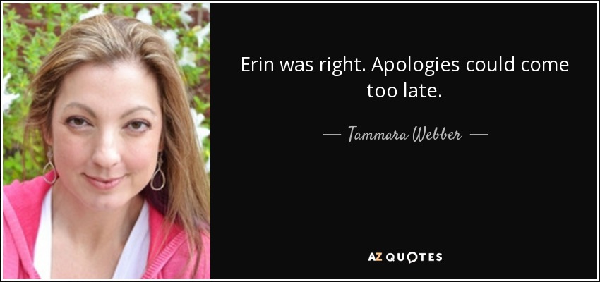 Erin was right. Apologies could come too late. - Tammara Webber
