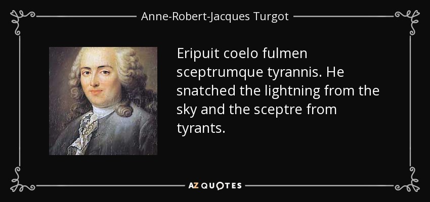 Eripuit coelo fulmen sceptrumque tyrannis. He snatched the lightning from the sky and the sceptre from tyrants. - Anne-Robert-Jacques Turgot, Baron de Laune