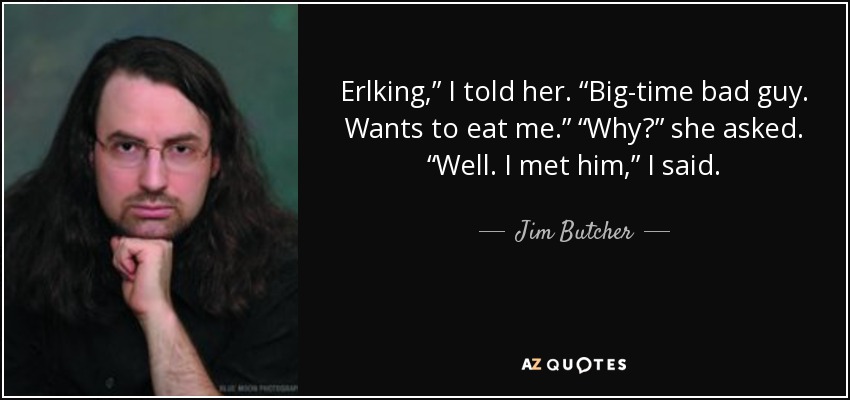 Erlking,” I told her. “Big-time bad guy. Wants to eat me.” “Why?” she asked. “Well. I met him,” I said. - Jim Butcher