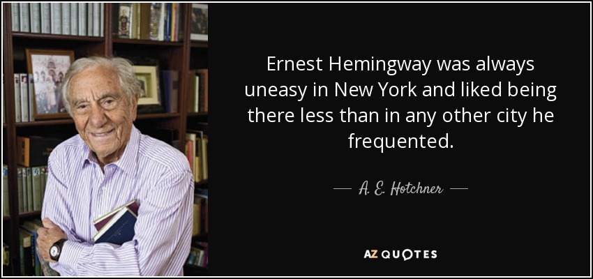 Ernest Hemingway was always uneasy in New York and liked being there less than in any other city he frequented. - A. E. Hotchner