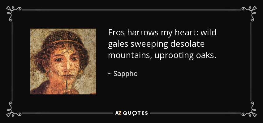 Eros harrows my heart: wild gales sweeping desolate mountains, uprooting oaks. - Sappho