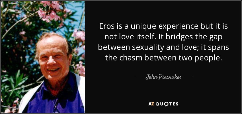 Eros is a unique experience but it is not love itself. It bridges the gap between sexuality and love; it spans the chasm between two people. - John Pierrakos