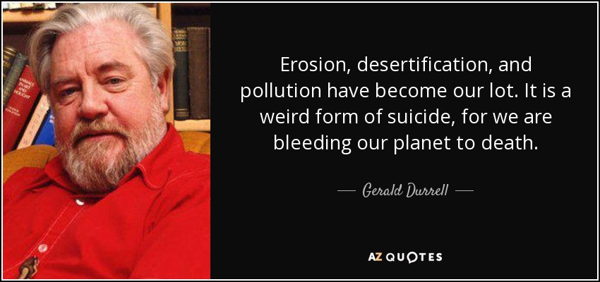 Erosion, desertification, and pollution have become our lot. It is a weird form of suicide, for we are bleeding our planet to death. - Gerald Durrell
