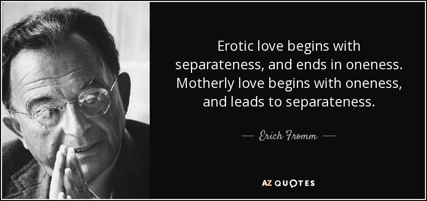 Erotic love begins with separateness, and ends in oneness. Motherly love begins with oneness, and leads to separateness. - Erich Fromm