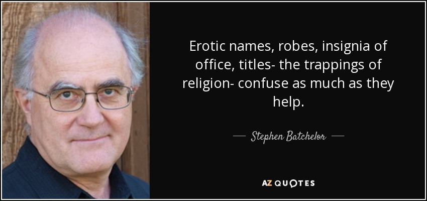 Erotic names, robes, insignia of office, titles- the trappings of religion- confuse as much as they help. - Stephen Batchelor