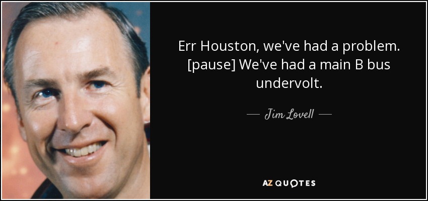Err Houston, we've had a problem. [pause] We've had a main B bus undervolt. - Jim Lovell