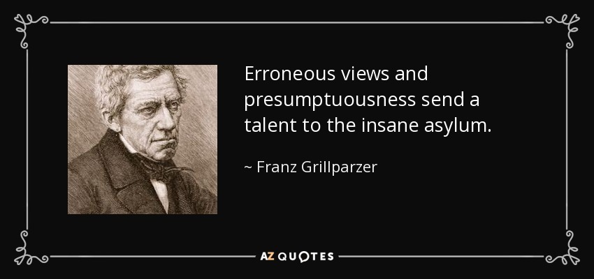 Erroneous views and presumptuousness send a talent to the insane asylum. - Franz Grillparzer